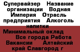 Супервайзер › Название организации ­ Водная Империя › Отрасль предприятия ­ Алкоголь, напитки › Минимальный оклад ­ 25 000 - Все города Работа » Вакансии   . Алтайский край,Славгород г.